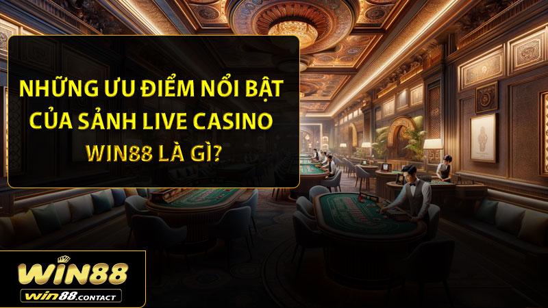 Những ưu điểm nổi bật của sảnh live casino Win88 là gì?